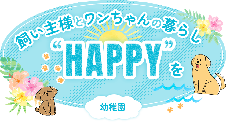 飼い主様とワンちゃんの暮らしに「HAPPY」を 幼稚園　ペットホテル